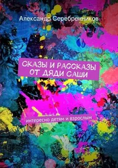 Александр Серебренников - Сказы и рассказы от дяди Саши