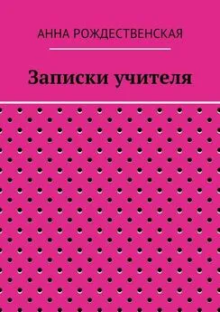 Анна Рождественская - Записки учителя