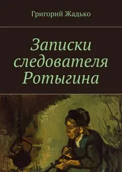 Григорий Жадько - Записки следователя Ротыгина