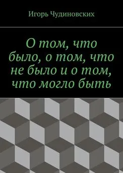 Игорь Чудиновских - О том, что было, о том, что не было и о том, что могло быть