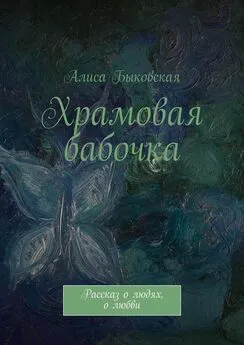 Алиса Быковская - Храмовая бабочка. Рассказ о людях, о любви