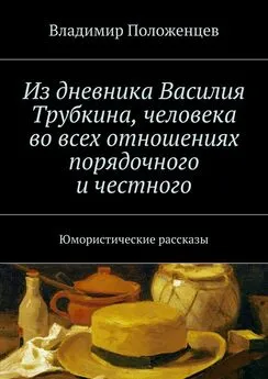 Владимир Положенцев - Из дневника Василия Трубкина, человека во всех отношениях порядочного и честного