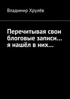 Владимир Хрулёв - Перечитывая свои блоговые записи… я нашёл в них…