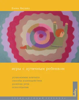 Елена Янушко - Игры с аутичным ребенком. Установление контакта, способы взаимодействия, развитие речи, психотерапия