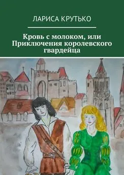 Лариса Крутько - Кровь с молоком, или Приключения королевского гвардейца