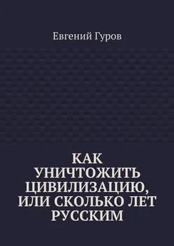 Евгений Гуров - Как уничтожить цивилизацию, или Сколько лет русским