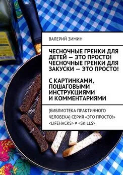 Валерий Зимин - Чесночные гренки для детей – это просто! Чесночные гренки для закуски – это просто! С картинками, пошаговыми инструкциями и комментариями