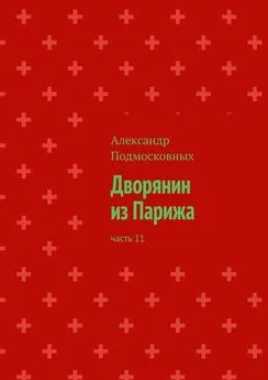 Александр Подмосковных - Дворянин из Парижа. Часть 11