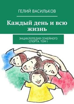 Гелий Васильков - Каждый день и всю жизнь. Энциклопедия семейного спорта. Том I