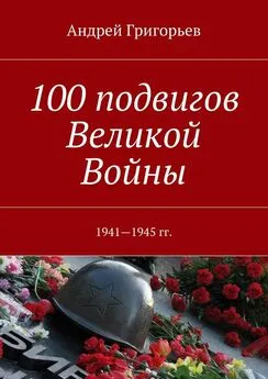 Андрей Григорьев - 100 подвигов Великой Войны