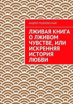 Андрей Поднебесный - Лживая книга о лживом чувстве, или Искренняя история любви