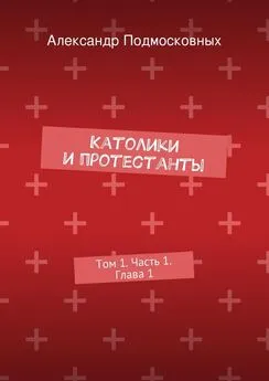 Александр Подмосковных - Католики и протестанты. Том 1. Часть 1. Глава 1