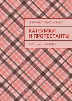 Александр Подмосковных - Католики и протестанты. Том 1. Часть 1. Глава 2