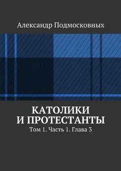 Александр Подмосковных - Католики и протестанты. Том 1. Часть 1. Глава 3