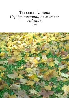 Татьяна Гуляева - Сердце помнит, не может забыть. стихи