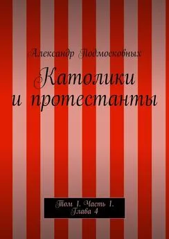 Александр Подмосковных - Католики и протестанты. Том 1. Часть 1. Глава 4