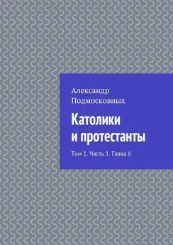 Александр Подмосковных - Католики и протестанты. Том 1. Часть 1. Глава 6