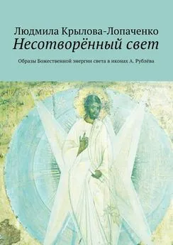 Людмила Крылова-Лопаченко - Несотворённый свет. Образы Божественной энергии света в иконах А. Рублёва