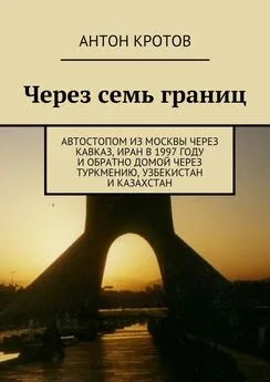 Антон Кротов - Через семь границ. Автостопом из Москвы через Кавказ, Иран в 1997 году и обратно домой через Туркмению, Узбекистан и Казахстан