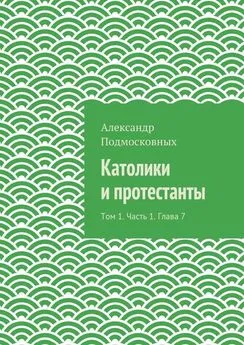 Александр Подмосковных - Католики и протестанты. Том 1. Часть 1. Глава 7