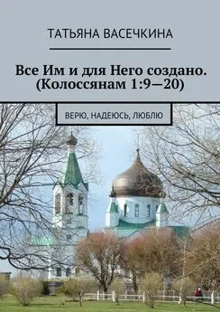 Татьяна Васечкина - Все Им и для Него создано. (Колоссянам 1:9—20). Верю, надеюсь, люблю