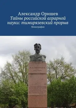 Александр Оришев - Тайны российской аграрной науки: тимирязевский прорыв. Монография