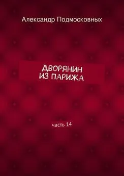 Александр Подмосковных - Дворянин из Парижа. часть 14