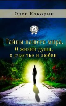 Олег Кокорин - Тайны нашего мира. О жизни души, о счастье и любви