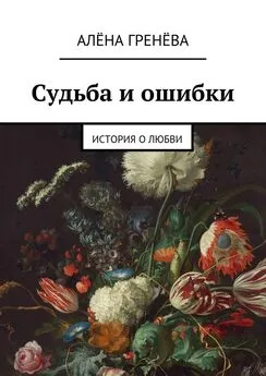 Алёна Гренёва - Судьба и ошибки. История о любви