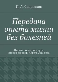 П. Скорняков - Передача опыта жизни без болезней. Письма поддержки духа. Второй сборник. Апрель 2015 года