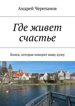 Андрей Черепанов - Где живет счастье. Книга, которая покорит вашу душу