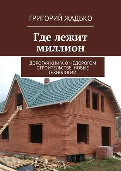 Григорий Жадько - Где лежит миллион. Дорогая книга о недорогом строительстве. Новые технологии.