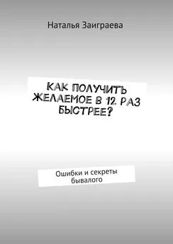 Наталья Заиграева - Как получить желаемое в 12 раз быстрее? Ошибки и секреты бывалого