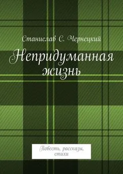 Станислав Чернецкий - Непридуманная жизнь. Повесть, рассказы, стихи