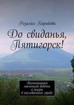 Розалия Карибова - До свиданья, Пятигорск! Воспоминания маленькой девочки о жизни в послевоенном городе