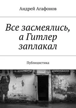 Андрей Агафонов - Все засмеялись, а Гитлер заплакал. Публицистика