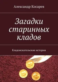 Александр Косарев - Загадки старинных кладов. Кладоискательские истории