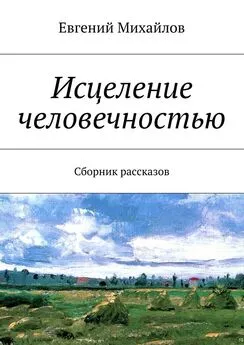 Евгений Михайлов - Исцеление человечностью. Сборник рассказов
