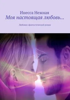 Инесса Нежная - Моя настоящая любовь… Любовно-фантастический роман