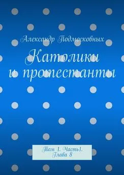 Александр Подмосковных - Католики и протестанты. Том 1. Часть 1. Глава 8