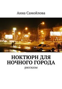 Анна Самойлова - Ноктюрн для ночного города. рассказы