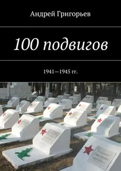 Андрей Григорьев - 100 подвигов. 1941—1945 гг.