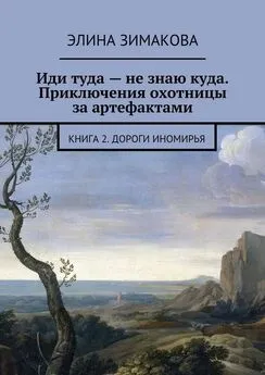 Элина Зимакова - Иди туда – не знаю куда. Приключения охотницы за артефактами. Книга 2. Дороги Иномирья