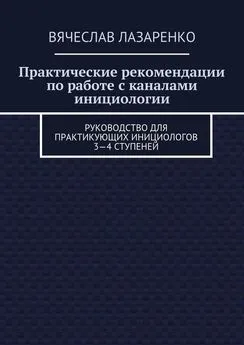 Вячеслав Лазаренко - Практические рекомендации по работе с каналами инициологии. Руководство для практикующих инициологов 3—4 ступеней