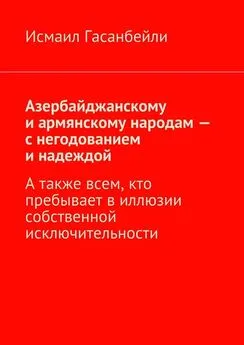 Исмаил Гасанбейли - Азербайджанскому и армянскому народам – с негодованием и надеждой. А также всем, кто пребывает в иллюзии собственной исключительности