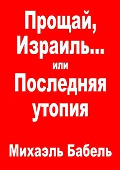 Михаэль Бабель - Прощай, Израиль… или Последняя утопия