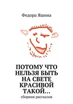 Федора Яшина - Потому что нельзя быть на свете красивой такой… сборник рассказов