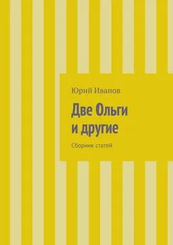 Юрий Иванов - Две Ольги и другие. Сборник статей