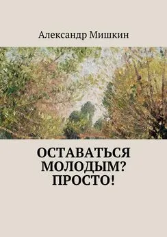 Александр Мишкин - Оставаться молодым? Просто!