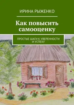 Ирина Рыженко - Как повысить самооценку. Простые шаги к уверенности и успеху